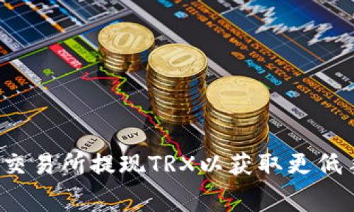 怎样在交易所提现TRX以获取更低手续费？