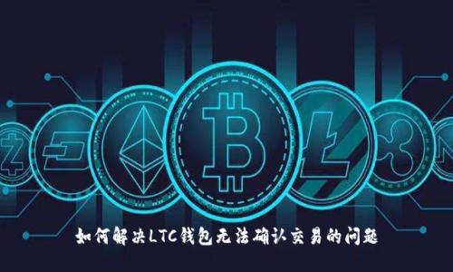 如何解决LTC钱包无法确认交易的问题