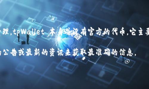 截至我知识的更新时间（2023年10月），tpWallet 是一个多链数字资产钱包，支持多种区块链资产的存储和管理。tpWallet 本身并没有官方的代币。它主要作为一个钱包工具，帮助用户安全存储和管理他们的加密资产，例如以太坊（Ethereum）、比特币（Bitcoin）等。

不过，许多钱包在推出时可能会与特定的代币或生态系统相关联，因此如果有新的消息或变化，建议查看官方的公告或最新的资讯来获取最准确的信息。

如果你有其他关于 tpWallet 或加密钱包的问题，欢迎随时问我！