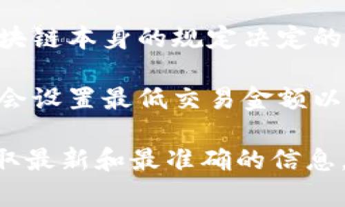 关于tpWallet转账的最小金额限制，不同的区块链网络和钱包可能会有不同的要求。因此，具体的最小转账金额取决于以下几个因素：

1. **区块链网络**：不同的区块链（如比特币、以太坊等）可能会有不同的转账规则和费用，进而影响最低转账金额。
   
2. **钱包设置**：一些钱包可能会设置最低转账金额，比如为了覆盖交易费用或为了避免小额转账造成的网络拥堵。

3. **交易费用**：每次转账都需要支付一定的交易费用，这通常是由网络拥堵情况和区块链本身的规定决定的。考虑到这点，转账金额应当大于交易费用的总和。

4. **具体应用**：不同的应用场景也可能会影响最低转账金额，比如某些交易平台可能会设置最低交易金额以避免微额交易带来的成本。

如果你在使用tpWallet或相关区块链服务，最好查看他们的官方文档或联系客服，以获取最新和最准确的信息。请注意，每个平台或服务可能有其独特的设置和规定，所以了解详细信息是非常重要的。