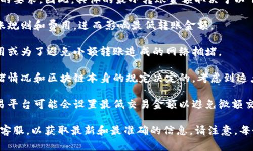 关于tpWallet转账的最小金额限制，不同的区块链网络和钱包可能会有不同的要求。因此，具体的最小转账金额取决于以下几个因素：

1. **区块链网络**：不同的区块链（如比特币、以太坊等）可能会有不同的转账规则和费用，进而影响最低转账金额。
   
2. **钱包设置**：一些钱包可能会设置最低转账金额，比如为了覆盖交易费用或为了避免小额转账造成的网络拥堵。

3. **交易费用**：每次转账都需要支付一定的交易费用，这通常是由网络拥堵情况和区块链本身的规定决定的。考虑到这点，转账金额应当大于交易费用的总和。

4. **具体应用**：不同的应用场景也可能会影响最低转账金额，比如某些交易平台可能会设置最低交易金额以避免微额交易带来的成本。

如果你在使用tpWallet或相关区块链服务，最好查看他们的官方文档或联系客服，以获取最新和最准确的信息。请注意，每个平台或服务可能有其独特的设置和规定，所以了解详细信息是非常重要的。