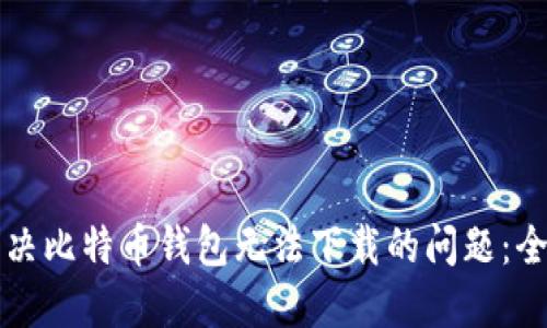如何解决比特币钱包无法下载的问题：全面指南